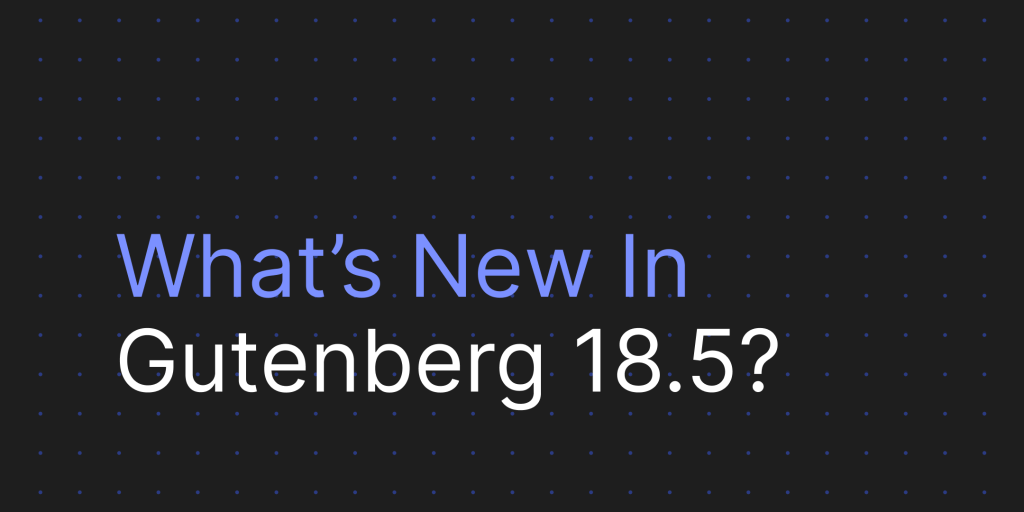 Gutenberg 18.5 - Whats New In Gutenberg